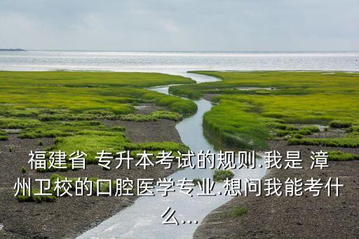 福建省 專(zhuān)升本考試的規(guī)則.我是 漳州衛(wèi)校的口腔醫(yī)學(xué)專(zhuān)業(yè).想問(wèn)我能考什么...