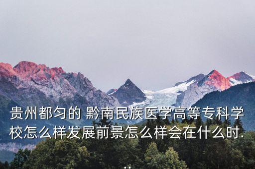 貴州都勻的 黔南民族醫(yī)學(xué)高等?？茖W(xué)校怎么樣發(fā)展前景怎么樣會在什么時...