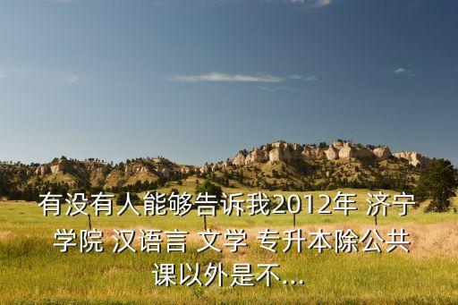 有沒有人能夠告訴我2012年 濟(jì)寧 學(xué)院 漢語言 文學(xué) 專升本除公共課以外是不...