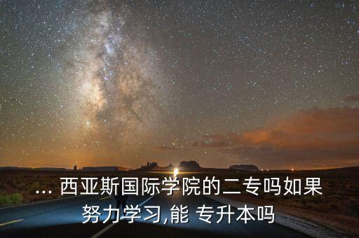 ... 西亞斯國(guó)際學(xué)院的二專(zhuān)嗎如果努力學(xué)習(xí),能 專(zhuān)升本嗎