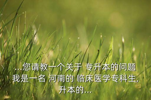 ...您請教一個關(guān)于 專升本的問題我是一名 河南的 臨床醫(yī)學(xué)?？粕?升本的...