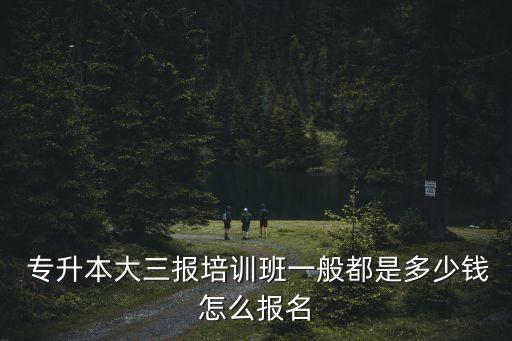  專升本大三報(bào)培訓(xùn)班一般都是多少錢怎么報(bào)名