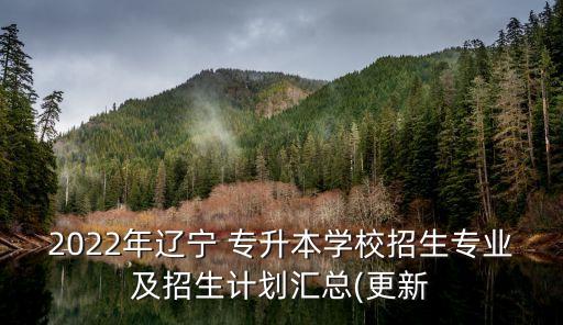 2022年遼寧 專升本學(xué)校招生專業(yè)及招生計(jì)劃匯總(更新