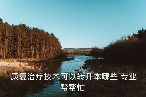  康復治療技術可以轉升本哪些 專業(yè)幫幫忙