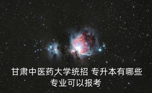  甘肅中醫(yī)藥大學(xué)統(tǒng)招 專升本有哪些專業(yè)可以報(bào)考