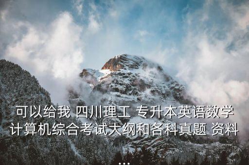 可以給我 四川理工 專升本英語數(shù)學(xué)計(jì)算機(jī)綜合考試大綱和各科真題 資料...