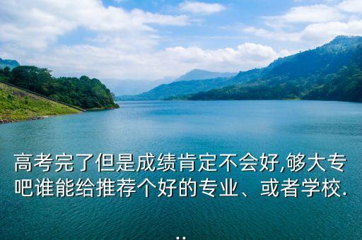 高考完了但是成績肯定不會好,夠大專吧誰能給推薦個(gè)好的專業(yè)、或者學(xué)校...