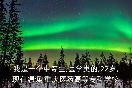 我是一個(gè)中專生,醫(yī)學(xué)類的,22歲,現(xiàn)在想讀 重慶醫(yī)藥高等專科學(xué)校