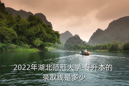 2022年湖北師范大學(xué) 專升本的 錄取線是多少