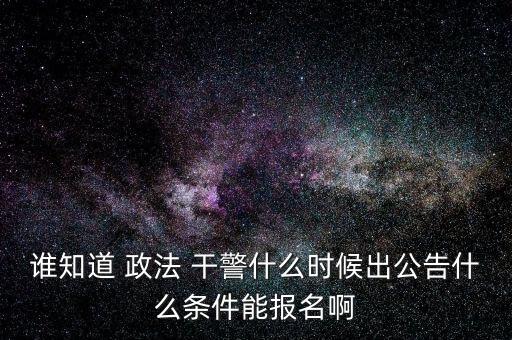 誰知道 政法 干警什么時(shí)候出公告什么條件能報(bào)名啊