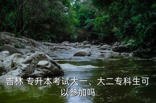 吉林 專升本考試大一、大二專科生可以參加嗎