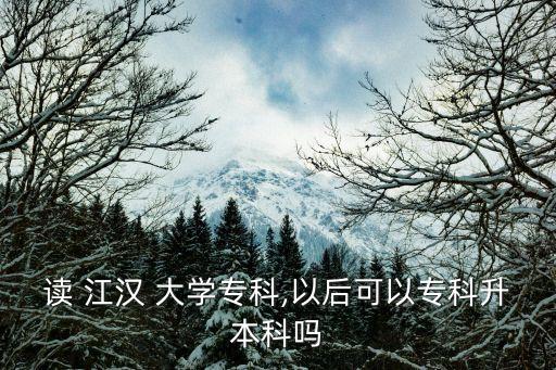 讀 江漢 大學(xué)?？?以后可以專科升本科嗎
