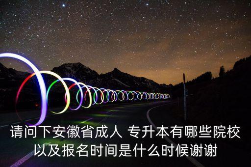 請(qǐng)問(wèn)下安徽省成人 專升本有哪些院校以及報(bào)名時(shí)間是什么時(shí)候謝謝