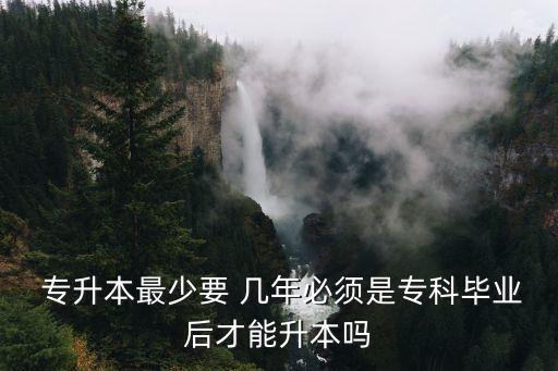  專(zhuān)升本最少要 幾年必須是專(zhuān)科畢業(yè)后才能升本嗎