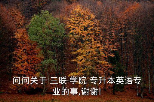 問問關(guān)于 三聯(lián) 學院 專升本英語專業(yè)的事,謝謝!