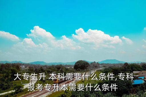  大專生升 本科需要什么條件,?？茍?bào)考專升本需要什么條件