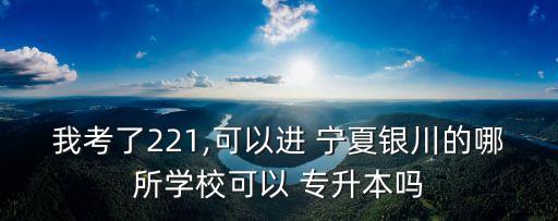 我考了221,可以進(jìn) 寧夏銀川的哪所學(xué)校可以 專升本嗎