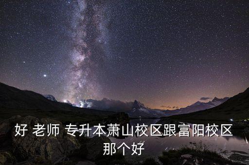 好 老師 專升本蕭山校區(qū)跟富陽校區(qū)那個(gè)好