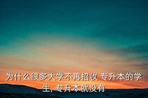 為什么很多大學(xué)不再招收 專升本的學(xué)生, 專升本就沒有