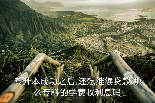  專升本成功之后,還想繼續(xù)貸款,那么?？频膶W(xué)費收利息嗎