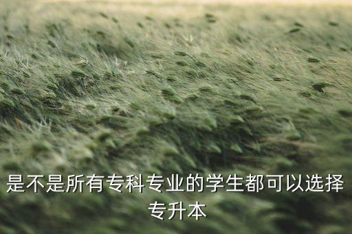 是不是所有?？茖I(yè)的學(xué)生都可以選擇 專升本