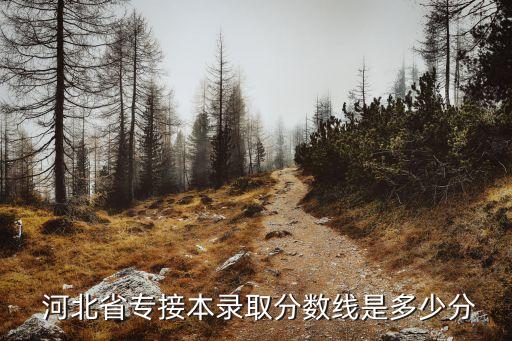  河北省專接本錄取分?jǐn)?shù)線是多少分
