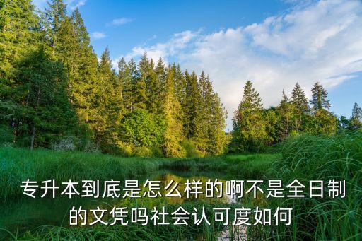  專升本到底是怎么樣的啊不是全日制的文憑嗎社會(huì)認(rèn)可度如何