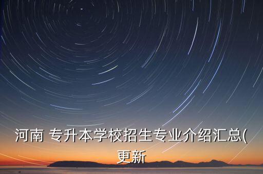 河南 專升本學(xué)校招生專業(yè)介紹匯總(更新