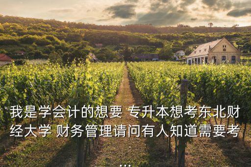 我是學(xué)會計的想要 專升本想考東北財經(jīng)大學(xué) 財務(wù)管理請問有人知道需要考...