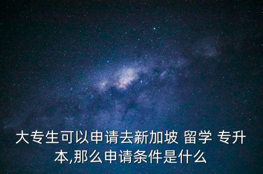 大專生可以申請去新加坡 留學 專升本,那么申請條件是什么