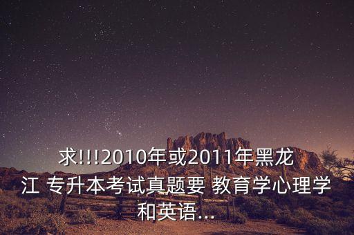 求!!!2010年或2011年黑龍江 專升本考試真題要 教育學心理學和英語...