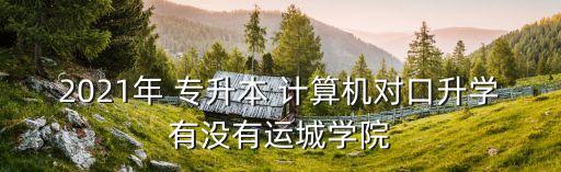 2021年 專升本 計(jì)算機(jī)對(duì)口升學(xué)有沒(méi)有運(yùn)城學(xué)院