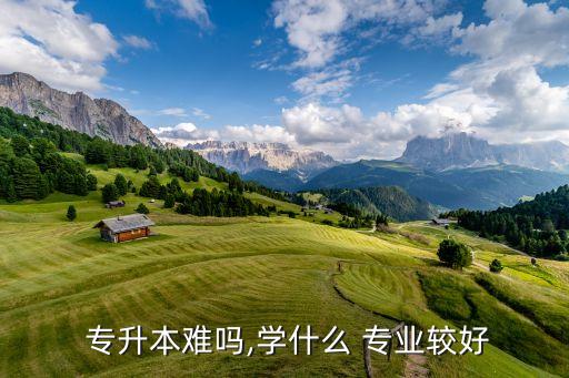  專升本難嗎,學什么 專業(yè)較好