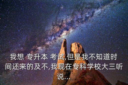我想 專升本 考試,但是我不知道時(shí)間還來(lái)的及不,我現(xiàn)在專科學(xué)校大三聽(tīng)說(shuō)...