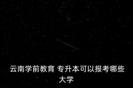  云南學前教育 專升本可以報考哪些大學