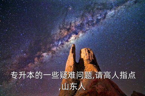  專升本的一些疑難問題,請(qǐng)高人指點(diǎn),山東人