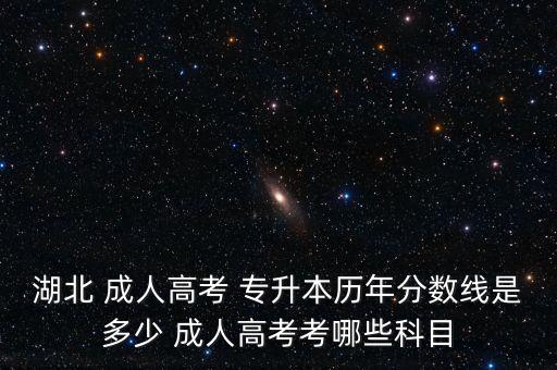 湖北 成人高考 專升本歷年分數(shù)線是多少 成人高考考哪些科目