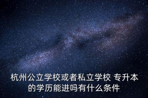  杭州公立學(xué)校或者私立學(xué)校 專(zhuān)升本的學(xué)歷能進(jìn)嗎有什么條件