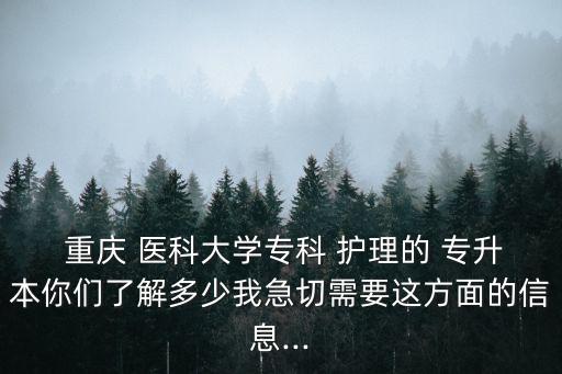  重慶 醫(yī)科大學(xué)專科 護(hù)理的 專升本你們了解多少我急切需要這方面的信息...