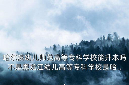哈爾濱幼兒師范高等?？茖W(xué)校能升本嗎不是黑龍江幼兒高等專科學(xué)校是哈...