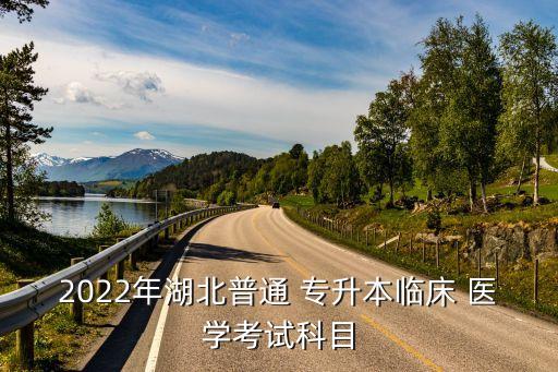 2022年湖北普通 專升本臨床 醫(yī)學(xué)考試科目