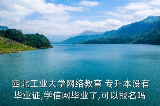  西北工業(yè)大學(xué)網(wǎng)絡(luò)教育 專升本沒有畢業(yè)證,學(xué)信網(wǎng)畢業(yè)了,可以報(bào)名嗎