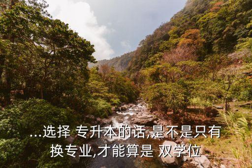 ...選擇 專升本的話,是不是只有換專業(yè),才能算是 雙學位