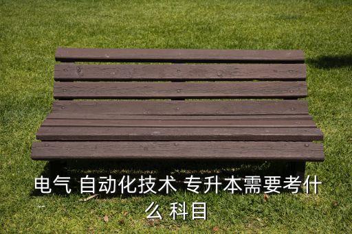  電氣 自動(dòng)化技術(shù) 專升本需要考什么 科目
