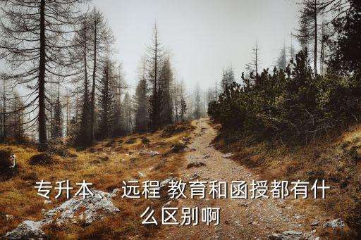  專升本、 遠(yuǎn)程 教育和函授都有什么區(qū)別啊