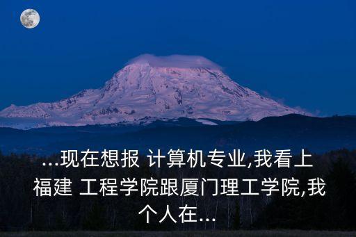 ...現(xiàn)在想報 計(jì)算機(jī)專業(yè),我看上 福建 工程學(xué)院跟廈門理工學(xué)院,我個人在...