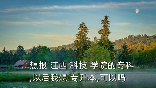 江西科技學(xué)院專升本招生,江西即將升為本科的?？圃盒? /></a><a href=