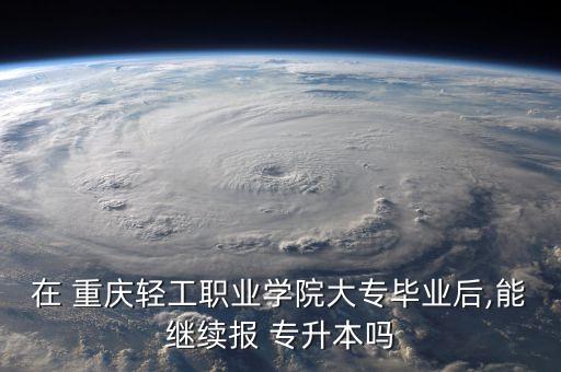 在 重慶輕工職業(yè)學院大專畢業(yè)后,能繼續(xù)報 專升本嗎
