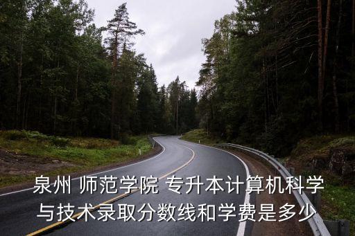  泉州 師范學(xué)院 專升本計(jì)算機(jī)科學(xué)與技術(shù)錄取分?jǐn)?shù)線和學(xué)費(fèi)是多少