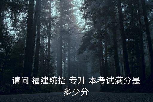 請(qǐng)問(wèn) 福建統(tǒng)招 專升 本考試滿分是多少分